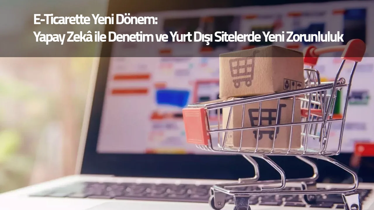 E-Ticarette Yeni Dönem: Yapay Zekâ ile Denetim ve Yurt Dışı Sitelerde Yeni Zorunluluk
